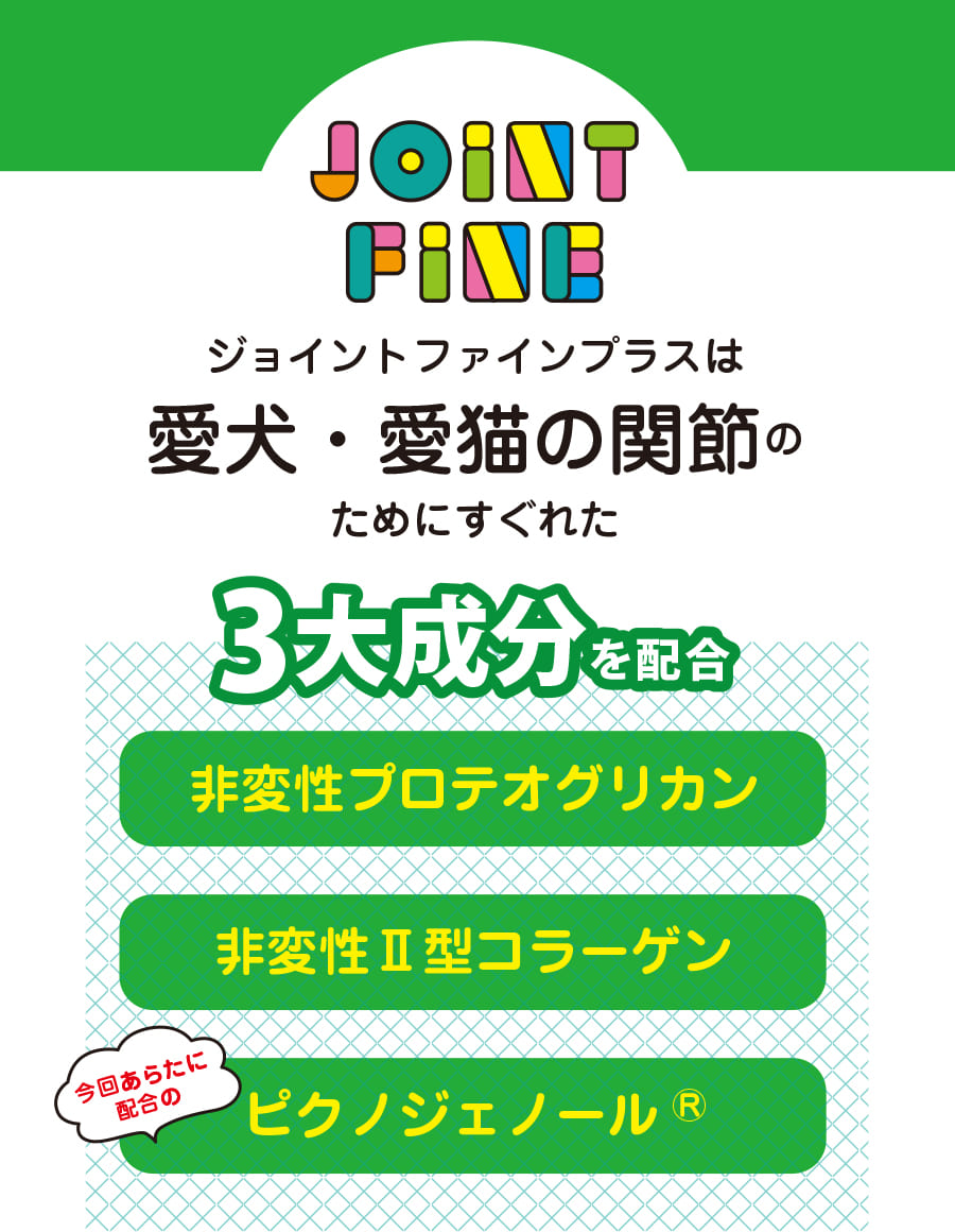 ジョイントファインプラスは愛犬・愛猫の関節のためにすぐれた3大成分を配合「非変性プロテオグリカン」「非変性?型コラーゲン」「ピクノジェノール」